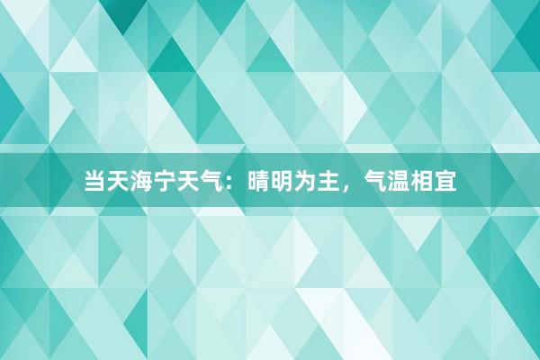 当天海宁天气:晴明为主,气温相宜