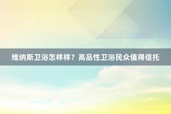 维纳斯卫浴怎样样？高品性卫浴民众值得信托