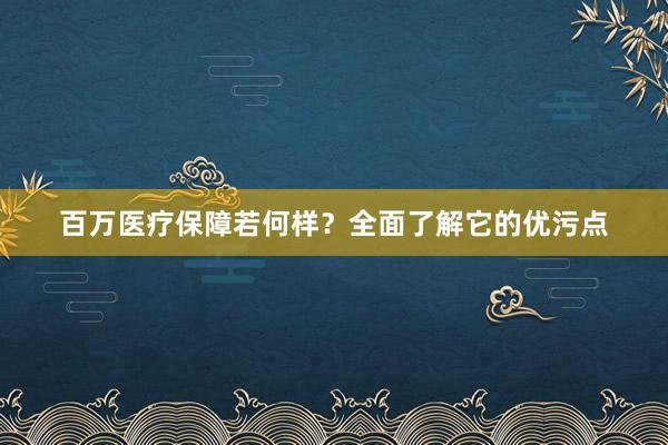 百万医疗保障若何样?全面了解它的优污点