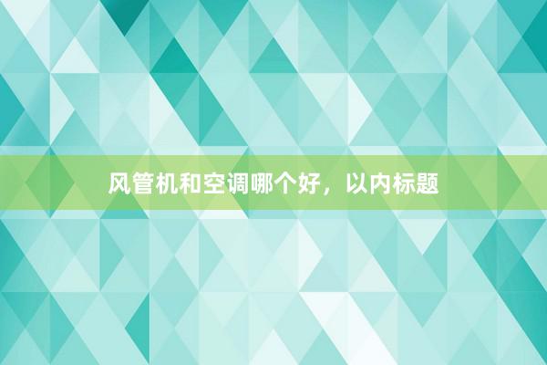 风管机和空调哪个好,以内标题