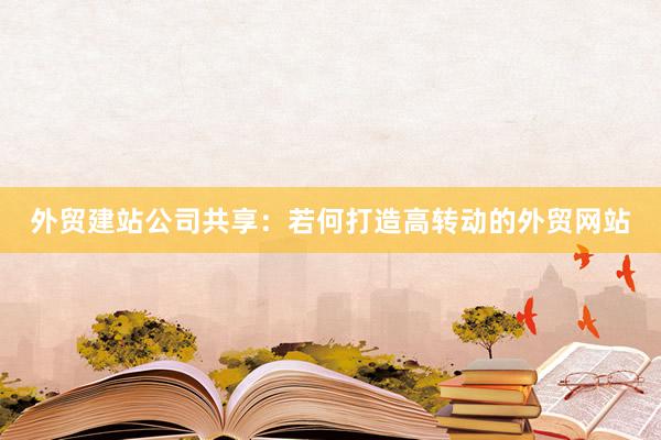 外贸建站公司共享:若何打造高转动的外贸网站