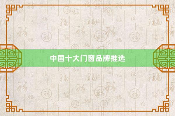 中国十大门窗品牌推选
