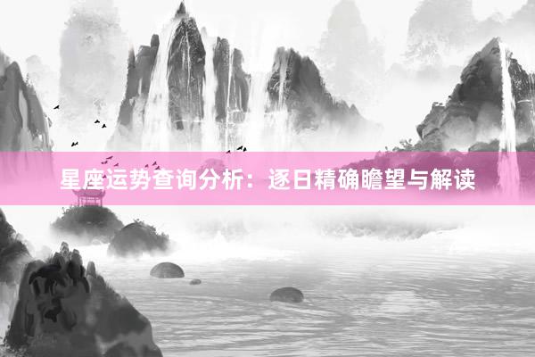 星座运势查询分析:逐日精确瞻望与解读
